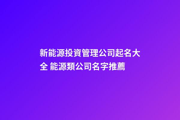 新能源投資管理公司起名大全 能源類公司名字推薦-第1張-公司起名-玄機(jī)派